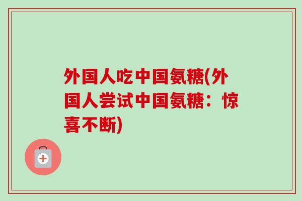 外国人吃中国氨糖(外国人尝试中国氨糖：惊喜不断)