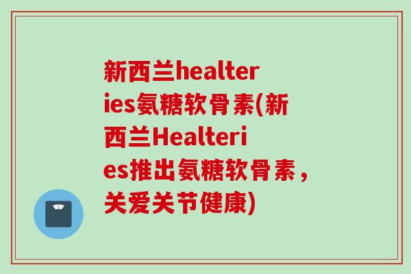 新西兰healteries氨糖软骨素(新西兰Healteries推出氨糖软骨素，关爱关节健康)