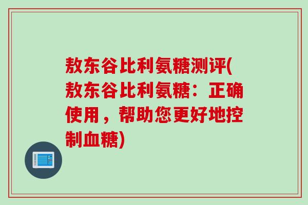 敖东谷比利氨糖测评(敖东谷比利氨糖:正确使用,帮助您更好地控制) 敖东谷比利氨糖测评(敖东谷比利氨糖:正确使用,帮助您更好地控制)