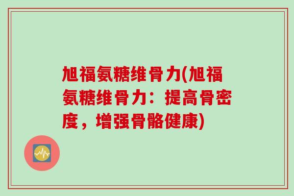 旭福氨糖维骨力(旭福氨糖维骨力：提高骨密度，增强骨骼健康)