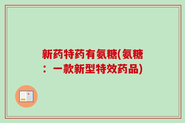 新药特药有氨糖(氨糖:一款新型特效药品) 新药特药有氨糖(氨糖:一款新型特效药品)