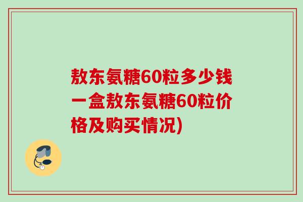 敖东氨糖60粒多少钱一盒敖东氨糖60粒价格及购买情况)