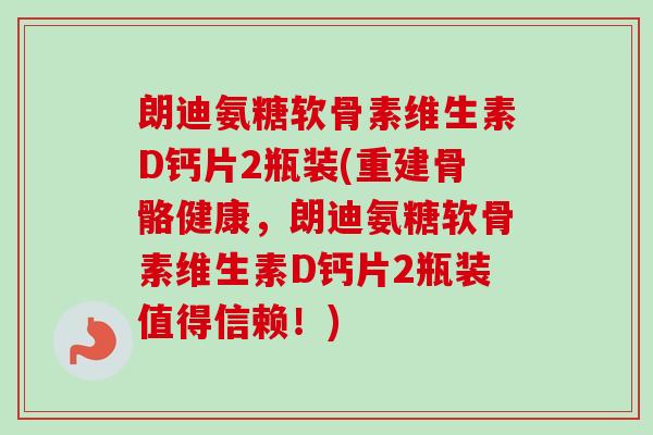 朗迪氨糖软骨素维生素D钙片2瓶装(重建骨骼健康，朗迪氨糖软骨素维生素D钙片2瓶装值得信赖！)