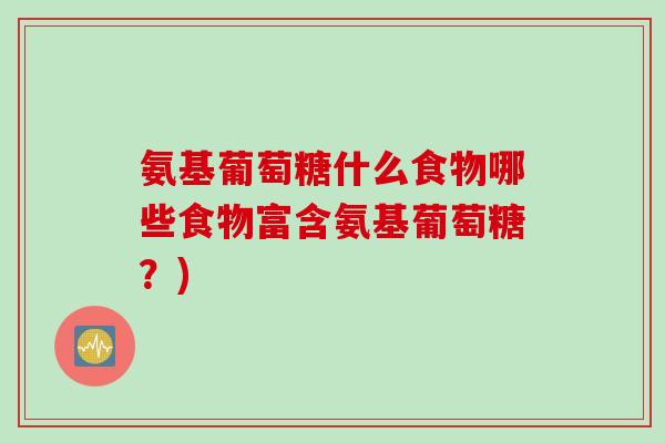 氨基葡萄糖什么食物哪些食物富含氨基葡萄糖？)