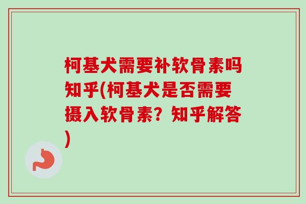 柯基犬需要补软骨素吗知乎(柯基犬是否需要摄入软骨素？知乎解答)