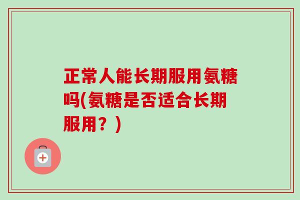 正常人能长期服用氨糖吗(氨糖是否适合长期服用？)