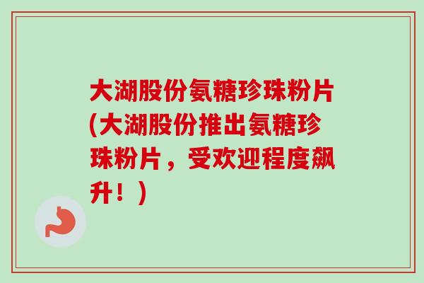 大湖股份氨糖珍珠粉片(大湖股份推出氨糖珍珠粉片，受欢迎程度飙升！)