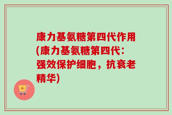 康力基氨糖第四代作用(康力基氨糖第四代：强效保护细胞，抗衰老精华)
