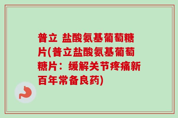 普立 盐酸氨基葡萄糖片(普立盐酸氨基葡萄糖片:缓解关节新百年常备良药) 普立 盐酸氨基葡萄糖片(普立盐酸氨基葡萄糖片:缓解关节新百年常备良药)