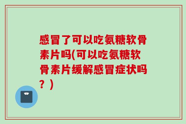 感冒了可以吃氨糖软骨素片吗(可以吃氨糖软骨素片缓解感冒症状吗？)