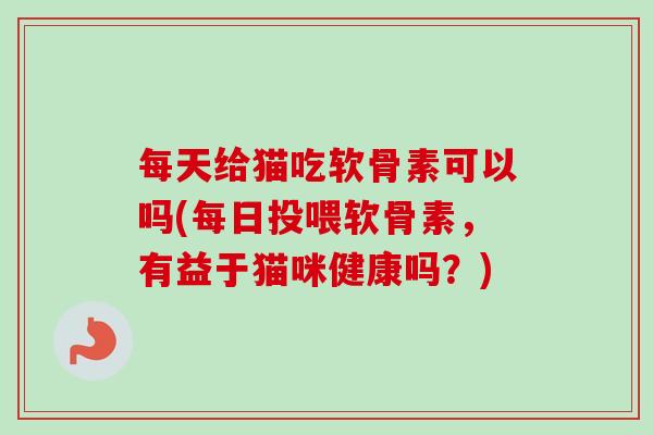 每天给猫吃软骨素可以吗(每日投喂软骨素，有益于猫咪健康吗？)
