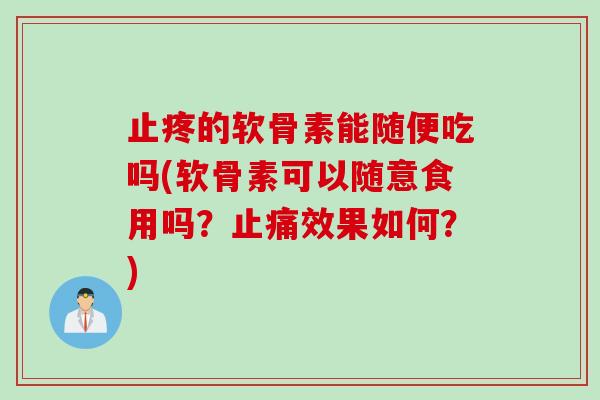 止疼的软骨素能随便吃吗(软骨素可以随意食用吗？止痛效果如何？)