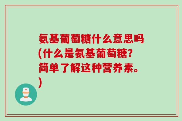 氨基葡萄糖什么意思吗(什么是氨基葡萄糖？简单了解这种营养素。)