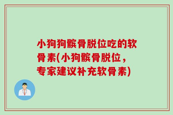 小狗狗髌骨脱位吃的软骨素(小狗髌骨脱位，专家建议补充软骨素)