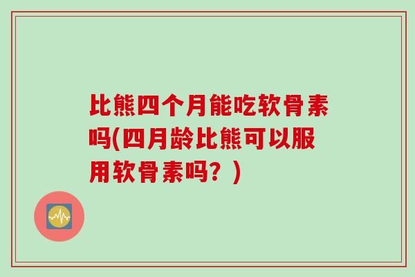 比熊四个月能吃软骨素吗(四月龄比熊可以服用软骨素吗？)