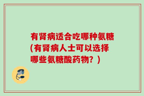 有肾病适合吃哪种氨糖(有肾病人士可以选择哪些氨糖酸药物？)