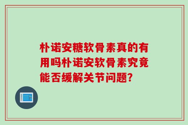 朴诺安糖软骨素真的有用吗朴诺安软骨素究竟能否缓解关节问题？