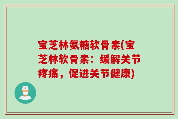 宝芝林氨糖软骨素(宝芝林软骨素：缓解关节疼痛，促进关节健康)