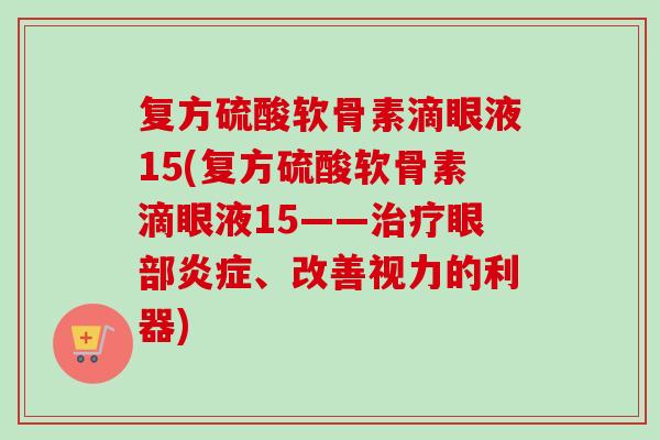 复方硫酸软骨素滴眼液15(复方硫酸软骨素滴眼液15——眼部、改善视力的利器) 复方硫酸软骨素滴眼液15(复方硫酸软骨素滴眼液15——眼部、改善视力的利器)