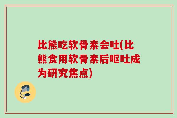 比熊吃软骨素会吐(比熊食用软骨素后成为研究焦点) 比熊吃软骨素会吐(比熊食用软骨素后成为研究焦点)