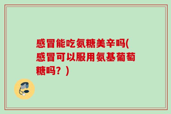 感冒能吃氨糖美辛吗(感冒可以服用氨基葡萄糖吗？)