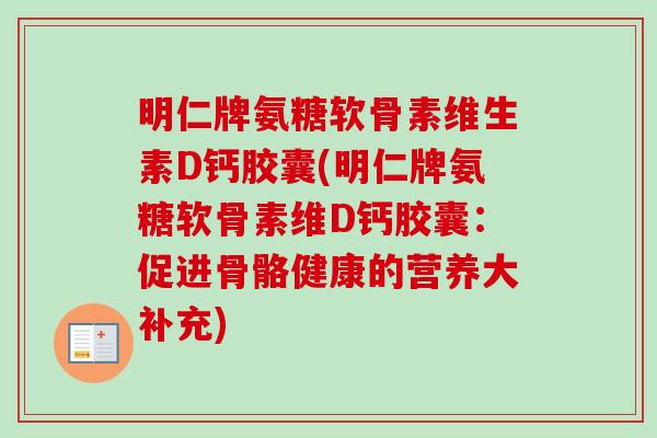 明仁牌氨糖软骨素维生素D钙胶囊(明仁牌氨糖软骨素维D钙胶囊：促进骨骼健康的营养大补充)