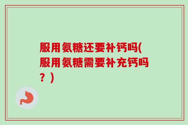 服用氨糖还要补钙吗(服用氨糖需要补充钙吗？)