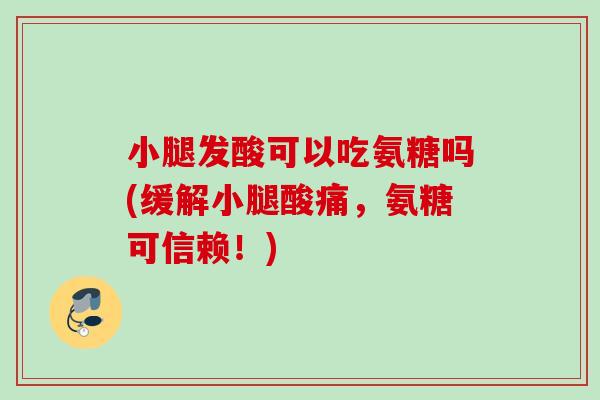 小腿发酸可以吃氨糖吗(缓解小腿酸痛，氨糖可信赖！)