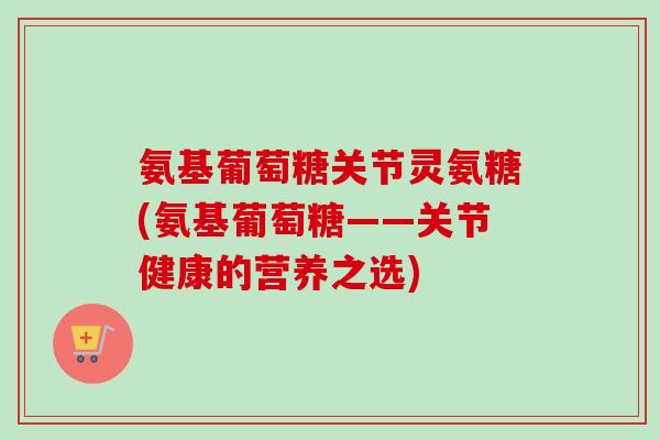 氨基葡萄糖关节灵氨糖(氨基葡萄糖——关节健康的营养之选)