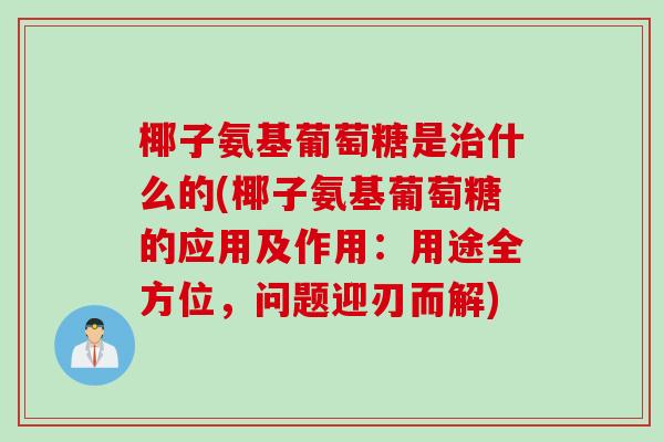 椰子氨基葡萄糖是治什么的(椰子氨基葡萄糖的应用及作用：用途全方位，问题迎刃而解)