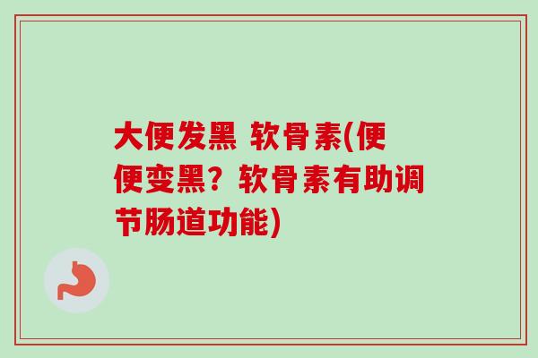 大便发黑 软骨素(便便变黑？软骨素有助调节肠道功能)