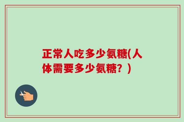 正常人吃多少氨糖(人体需要多少氨糖？)