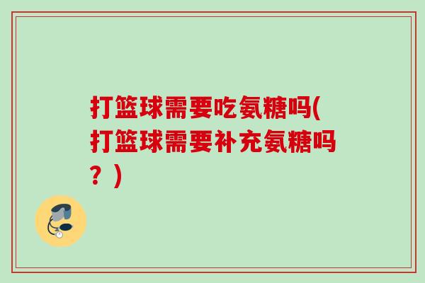 打篮球需要吃氨糖吗(打篮球需要补充氨糖吗？)