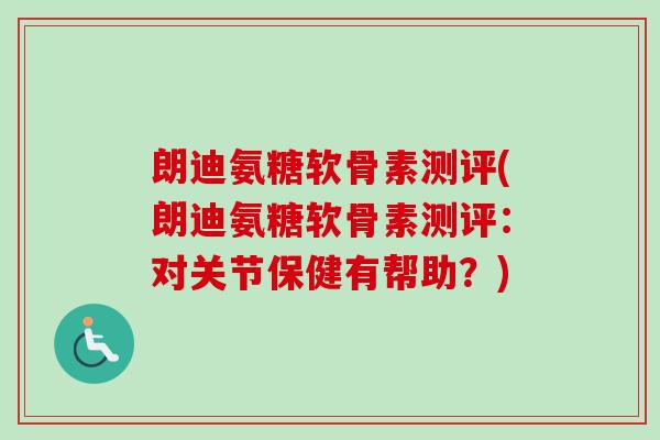 朗迪氨糖软骨素测评(朗迪氨糖软骨素测评:对关节保健有帮助?) 朗迪氨糖软骨素测评(朗迪氨糖软骨素测评:对关节保健有帮助?)