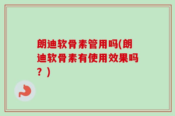 朗迪软骨素管用吗(朗迪软骨素有使用效果吗？)