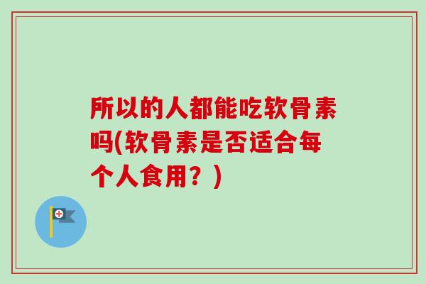 所以的人都能吃软骨素吗(软骨素是否适合每个人食用？)