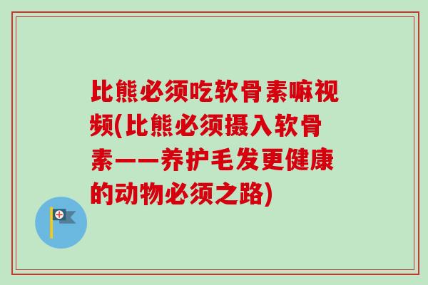 比熊必须吃软骨素嘛视频(比熊必须摄入软骨素——养护毛发更健康的动物必须之路)