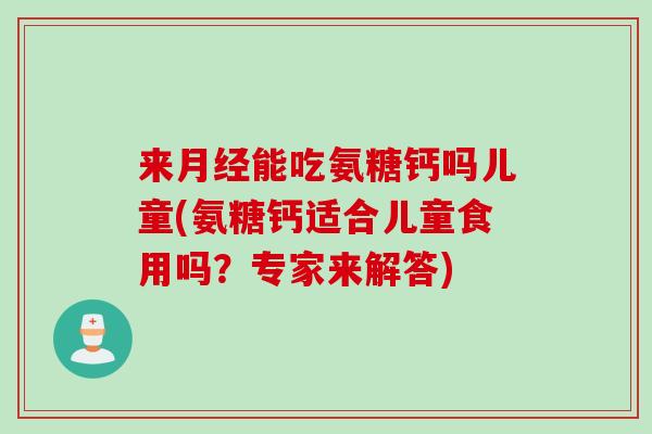 来月经能吃氨糖钙吗儿童(氨糖钙适合儿童食用吗？专家来解答)