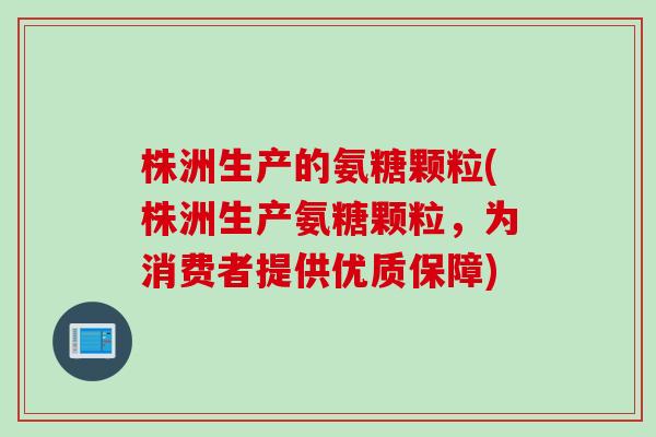 株洲生产的氨糖颗粒(株洲生产氨糖颗粒，为消费者提供优质保障)