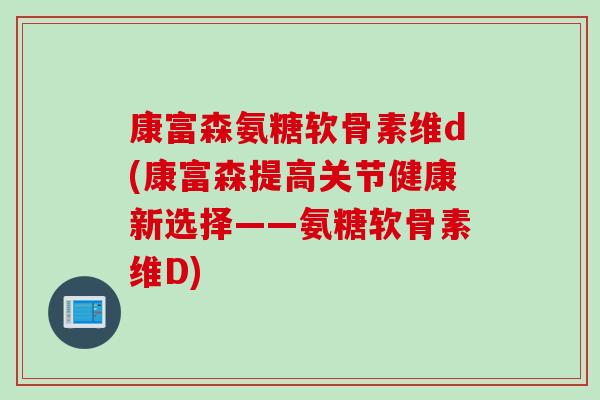 康富森氨糖软骨素维d(康富森提高关节健康新选择——氨糖软骨素维D)
