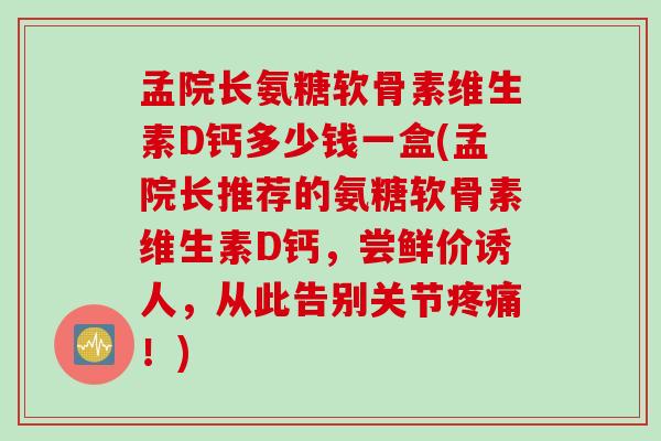 孟院长氨糖软骨素维生素D钙多少钱一盒(孟院长推荐的氨糖软骨素维生素D钙，尝鲜价诱人，从此告别关节疼痛！)