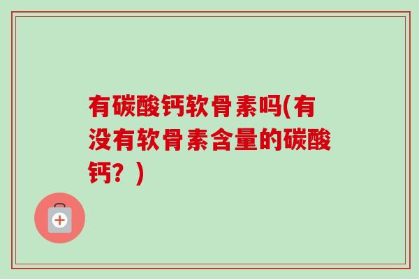 有碳酸钙软骨素吗(有没有软骨素含量的碳酸钙？)