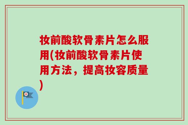 妆前酸软骨素片怎么服用(妆前酸软骨素片使用方法，提高妆容质量)