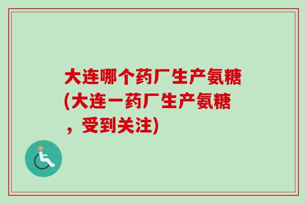 大连哪个药厂生产氨糖(大连一药厂生产氨糖，受到关注)