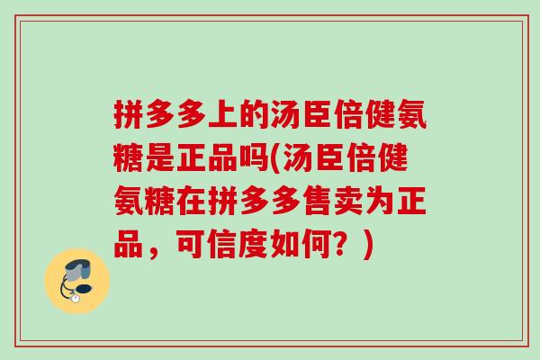 拼多多上的汤臣倍健氨糖是正品吗(汤臣倍健氨糖在拼多多售卖为正品，可信度如何？)