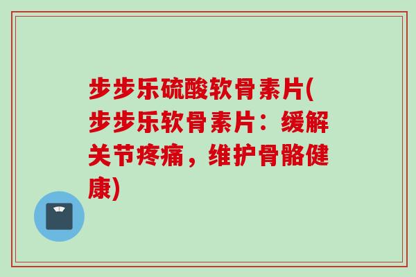 步步乐硫酸软骨素片(步步乐软骨素片：缓解关节疼痛，维护骨骼健康)