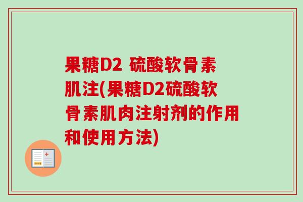 果糖D2 硫酸软骨素肌注(果糖D2硫酸软骨素肌肉注射剂的作用和使用方法) 果糖D2 硫酸软骨素肌注(果糖D2硫酸软骨素肌肉注射剂的作用和使用方法)