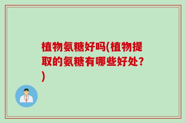 植物氨糖好吗(植物提取的氨糖有哪些好处？)