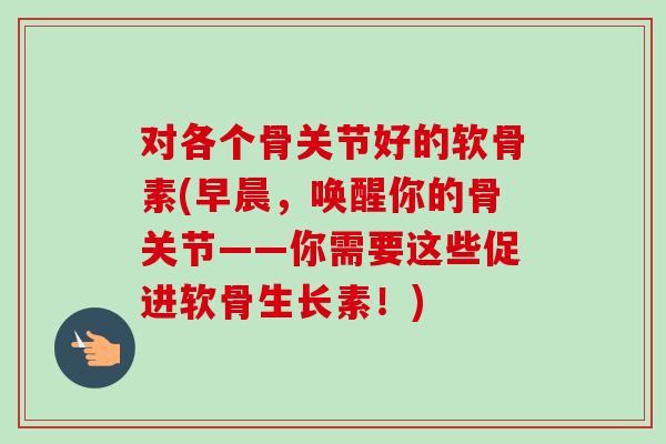 对各个骨关节好的软骨素(早晨，唤醒你的骨关节——你需要这些促进软骨生长素！)