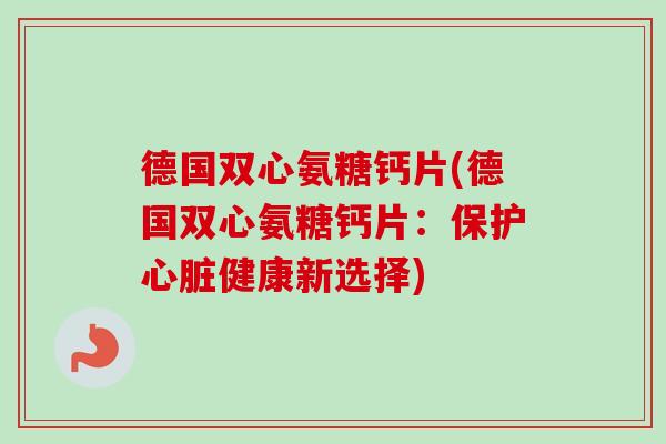 德国双心氨糖钙片(德国双心氨糖钙片：保护心脏健康新选择)